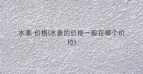 水表 价格(水表的价格一般在哪个价位)